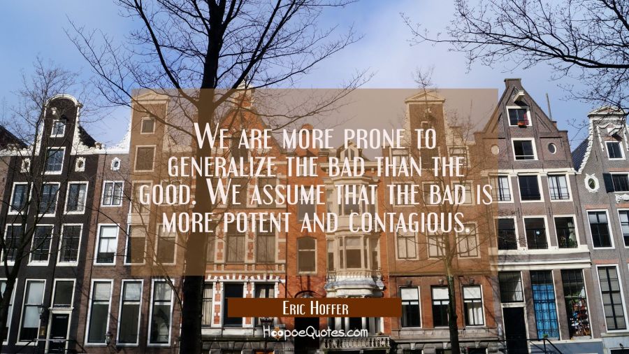 We are more prone to generalize the bad than the good. We assume that the bad is more potent and co Eric Hoffer Quotes
