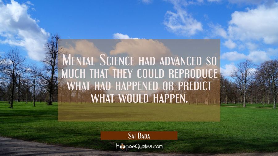 Mental Science had advanced so much that they could reproduce what had happened or predict what wou Sai Baba Quotes