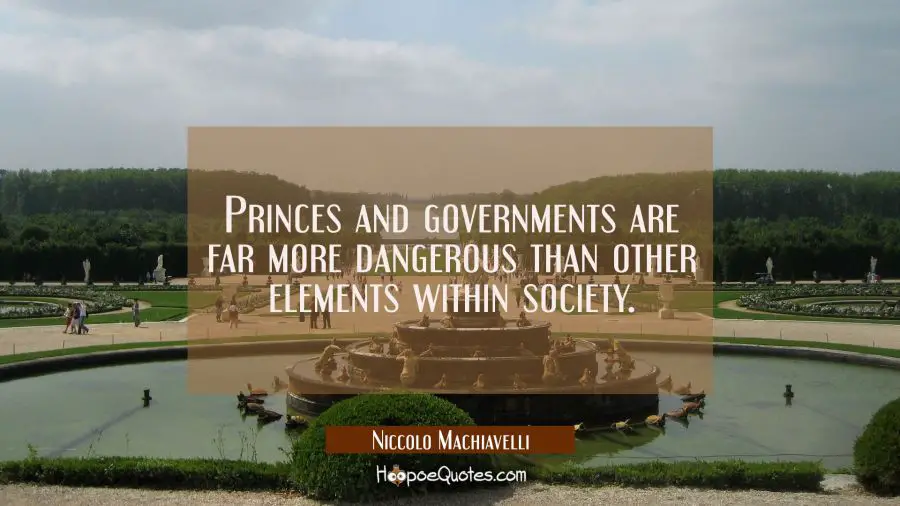 Princes and governments are far more dangerous than other elements within society. Niccolo Machiavelli Quotes