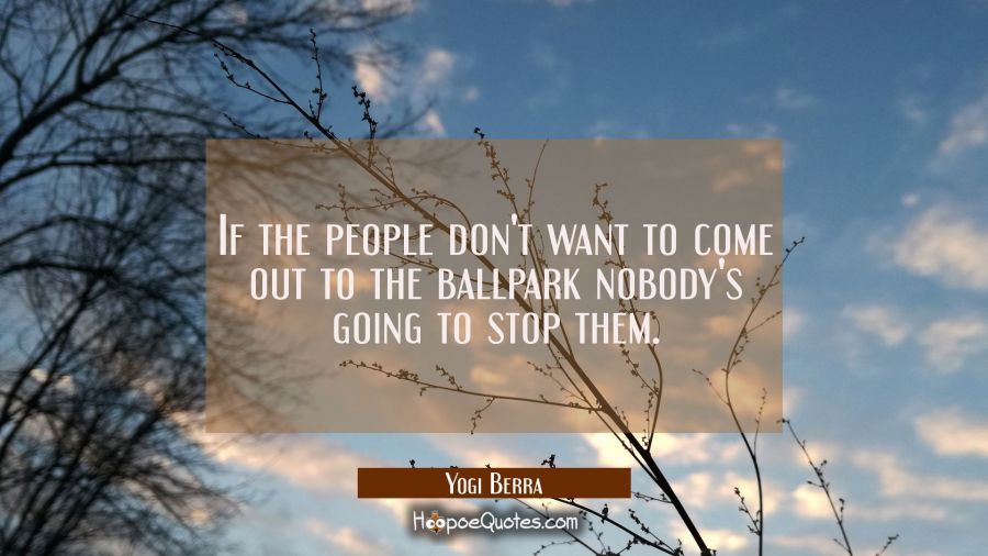 If the people don't want to come out to the ballpark nobody's going to stop them. Yogi Berra Quotes