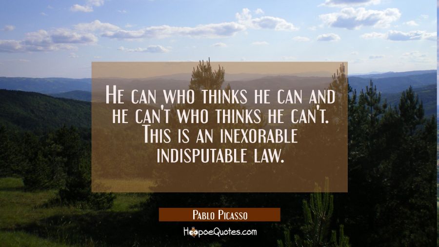 He can who thinks he can and he can't who thinks he can't. This is an inexorable indisputable law. Pablo Picasso Quotes