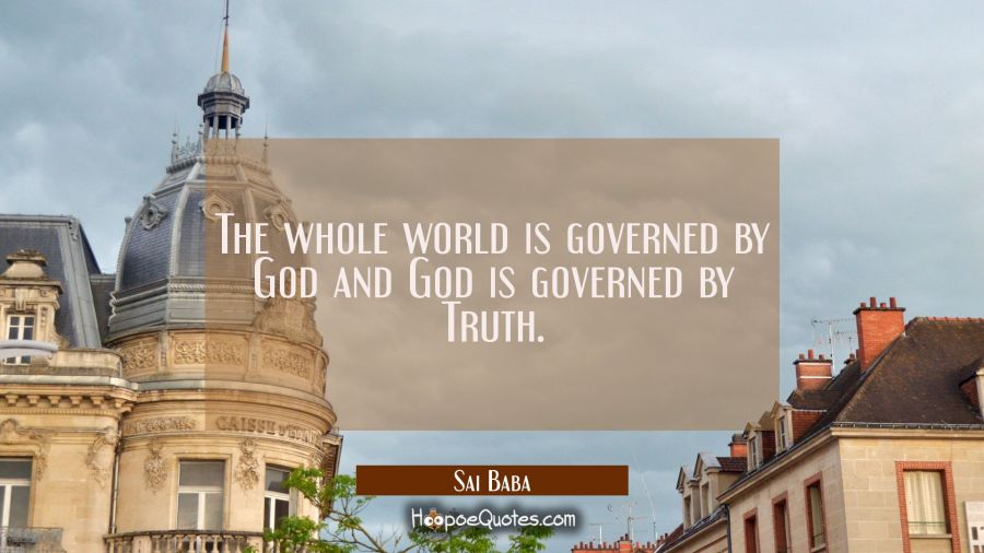 The whole world is governed by God and God is governed by Truth. Sai Baba Quotes