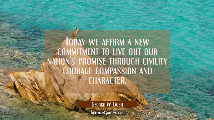 Today we affirm a new commitment to live out our nation's promise through civility courage compassi George W. Bush Quotes