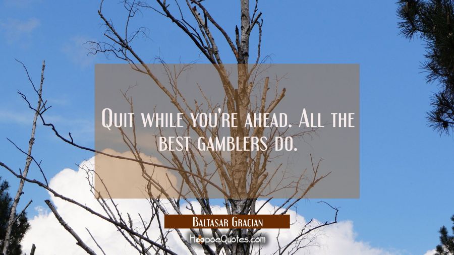 Quit while you're ahead. All the best gamblers do. Baltasar Gracian Quotes