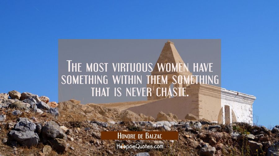 The most virtuous women have something within them something that is never chaste. Honore de Balzac Quotes