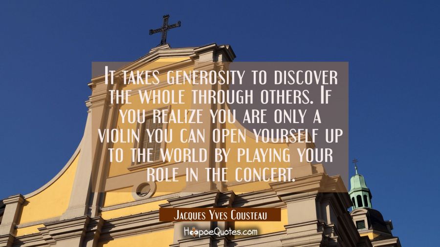 It takes generosity to discover the whole through others. If you realize you are only a violin you  Jacques Yves Cousteau Quotes