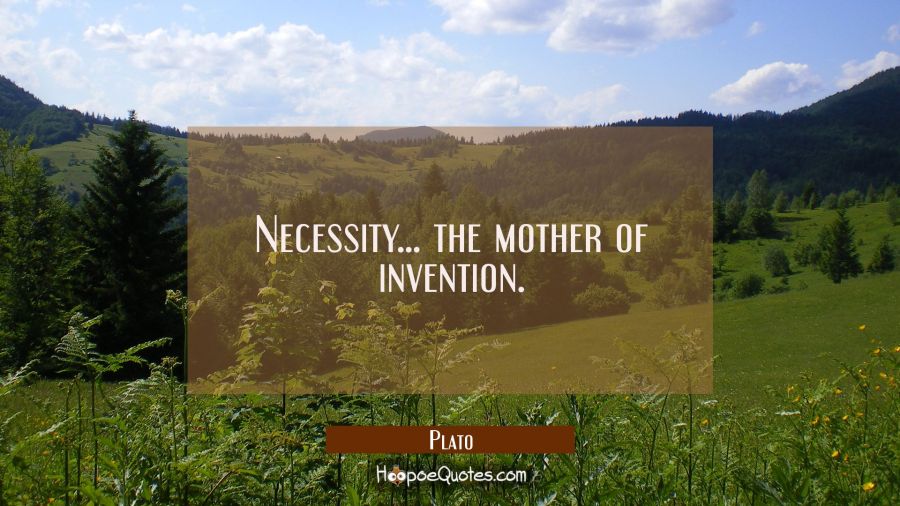 Necessity... the mother of invention. Plato Quotes