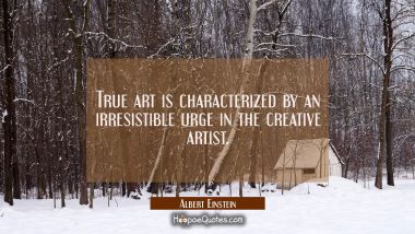 True art is characterized by an irresistible urge in the creative artist. Albert Einstein Quotes