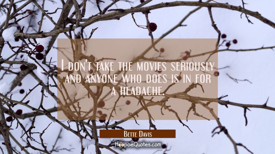 I don't take the movies seriously and anyone who does is in for a headache. Bette Davis Quotes