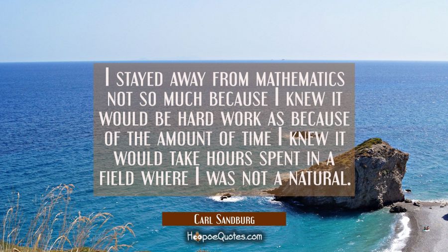 I stayed away from mathematics not so much because I knew it would be hard work as because of the a Carl Sandburg Quotes