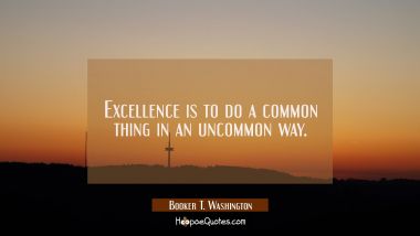 Excellence is to do a common thing in an uncommon way.