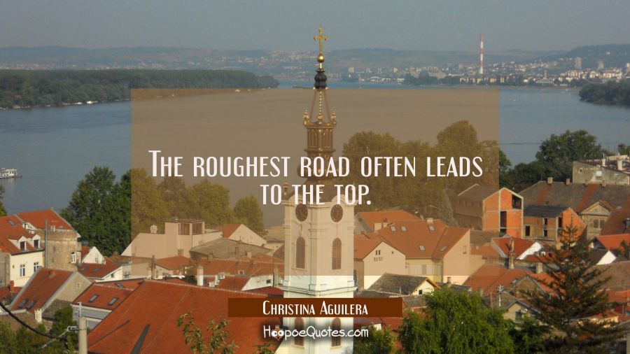 The roughest road often leads to the top. Christina Aguilera Quotes