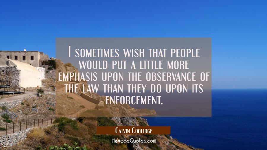 I sometimes wish that people would put a little more emphasis upon the observance of the law than t Calvin Coolidge Quotes