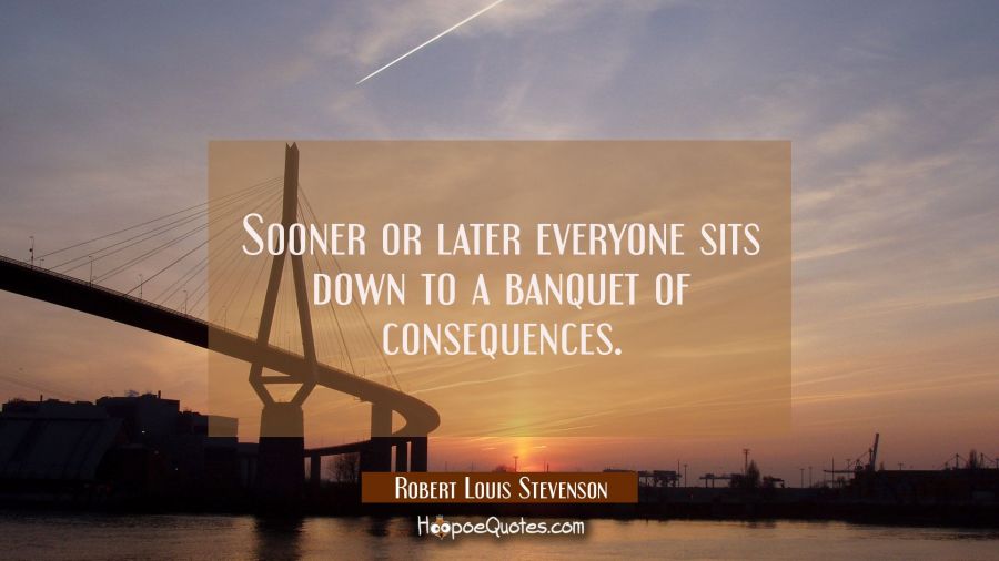 Sooner or later everyone sits down to a banquet of consequences. Robert Louis Stevenson Quotes
