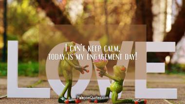 I can't keep calm, today is my engagement day! Quotes