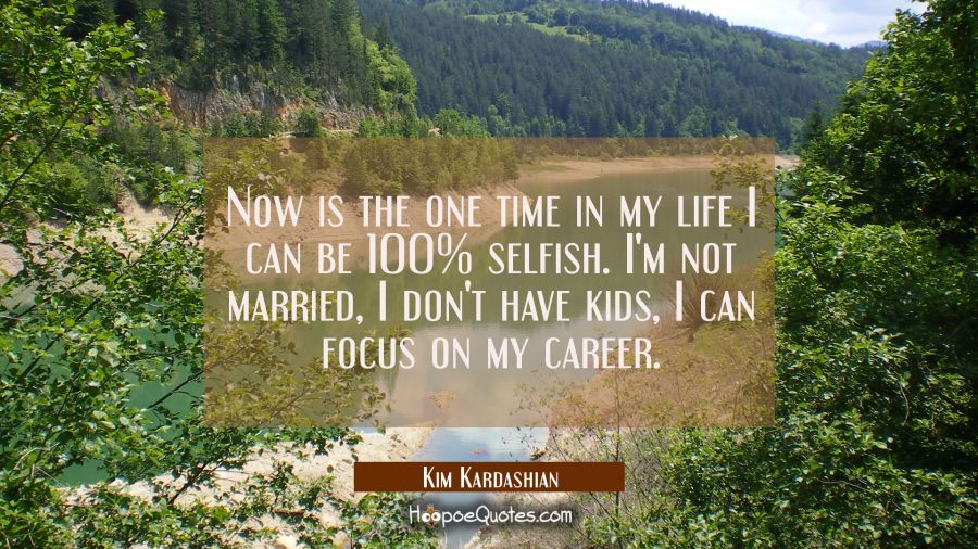 Now is the one time in my life I can be 100% selfish. I'm not married, I don't have kids, I can foc Kim Kardashian Quotes