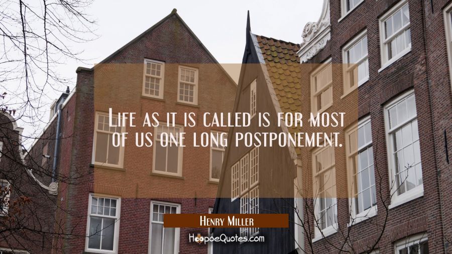 Life as it is called is for most of us one long postponement. Henry Miller Quotes