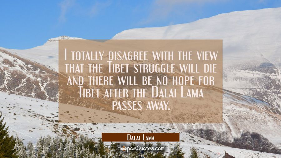 I totally disagree with the view that the Tibet struggle will die and there will be no hope for Tib Dalai Lama Quotes