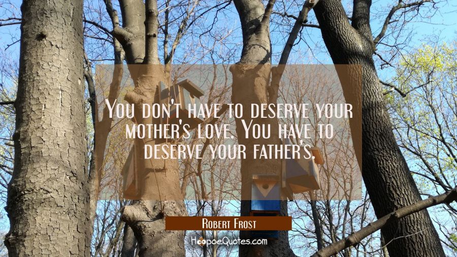 You don't have to deserve your mother's love. You have to deserve your father's. Robert Frost Quotes
