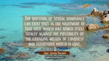 The question of sexual dominance can exist only in the nightmare of that soul which has armed itsel James Arthur Baldwin Quotes