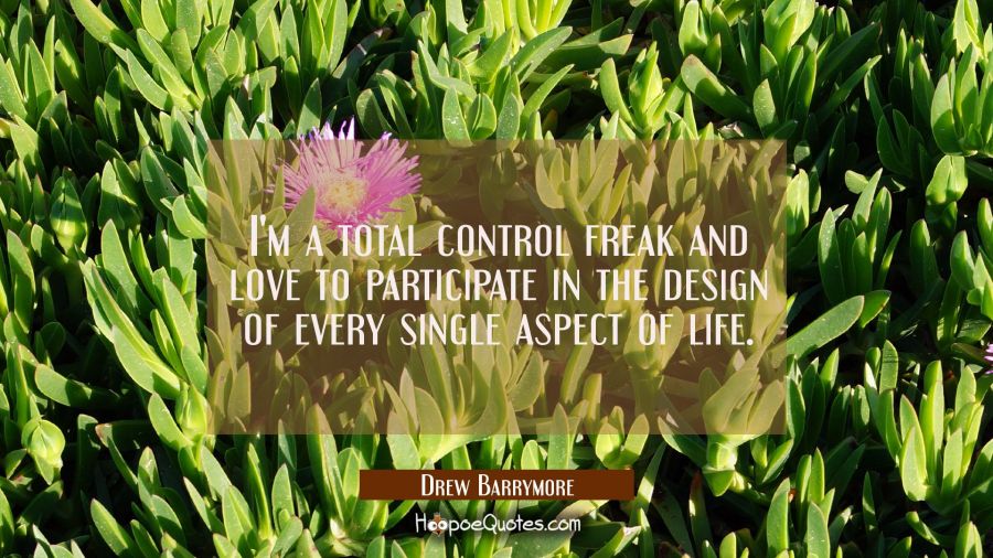 I'm a total control freak and love to participate in the design of every single aspect of life. Drew Barrymore Quotes
