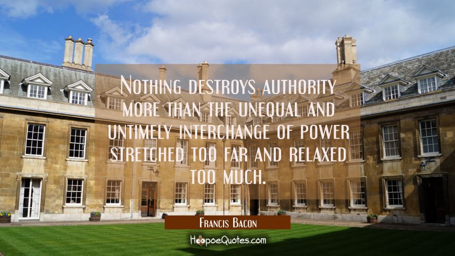 Nothing destroys authority more than the unequal and untimely interchange of power stretched too fa Francis Bacon Quotes