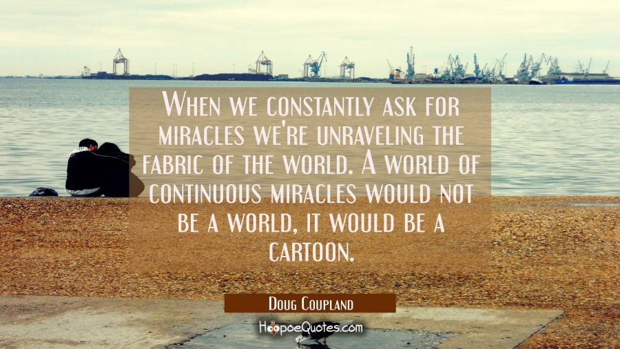 When we constantly ask for miracles we're unraveling the fabric of the world. A world of continuous Doug Coupland Quotes