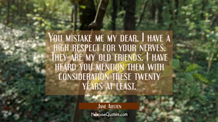 You mistake me my dear. I have a high respect for your nerves. They are my old friends. I have hear Jane Austen Quotes
