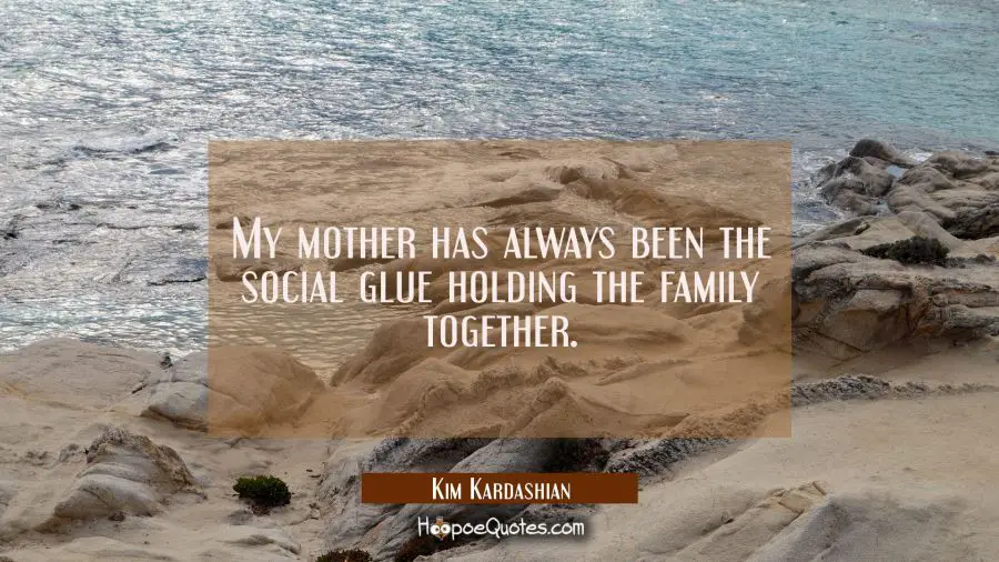 My mother has always been the social glue holding the family together. Kim Kardashian Quotes