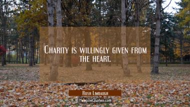 Charity is willingly given from the heart. Rush Limbaugh Quotes