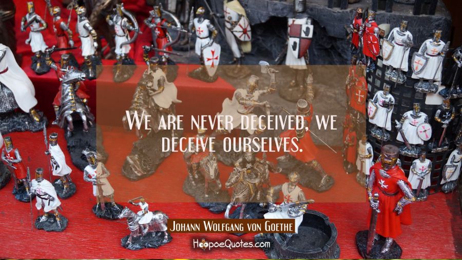 We are never deceived, we deceive ourselves. Johann Wolfgang von Goethe Quotes