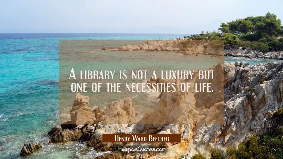 A library is not a luxury but one of the necessities of life. Henry Ward Beecher Quotes