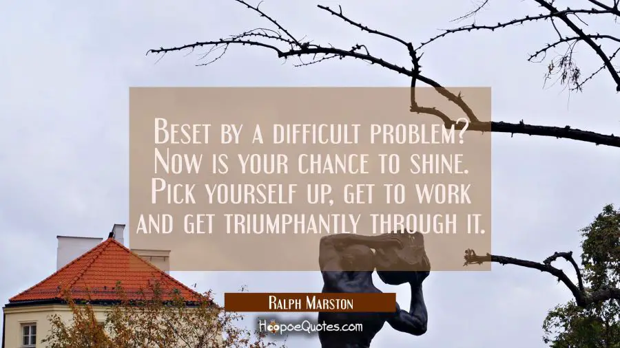 Beset by a difficult problem? Now is your chance to shine. Pick yourself up get to work and get tri Ralph Marston Quotes