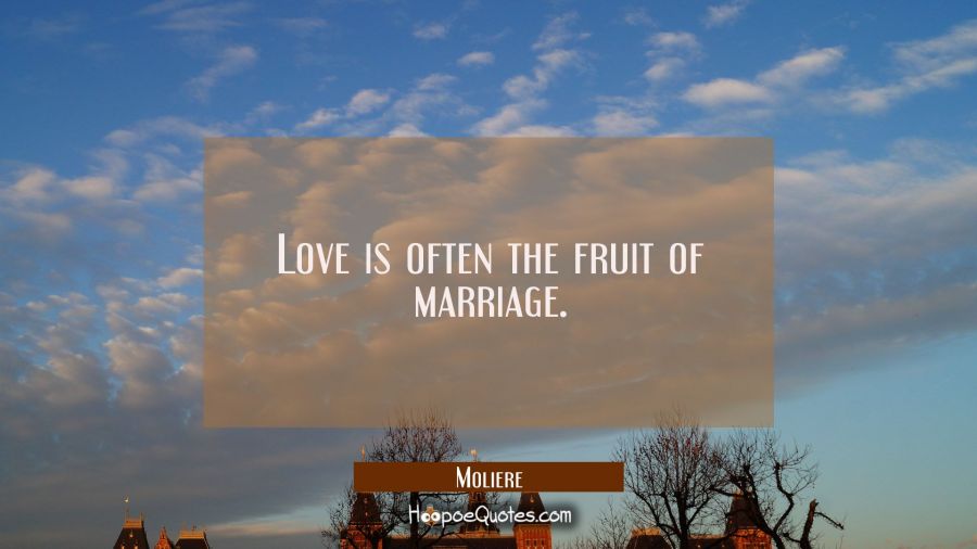 Love is often the fruit of marriage. Moliere Quotes