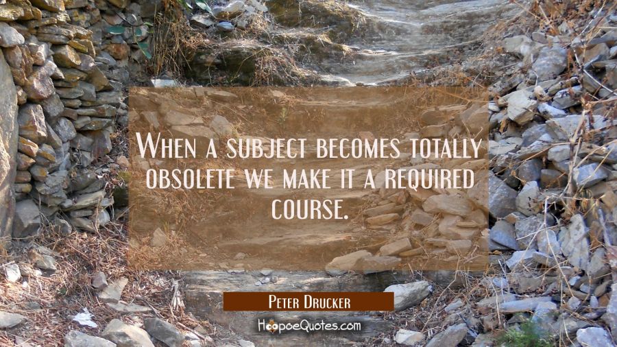 When a subject becomes totally obsolete we make it a required course. Peter Drucker Quotes