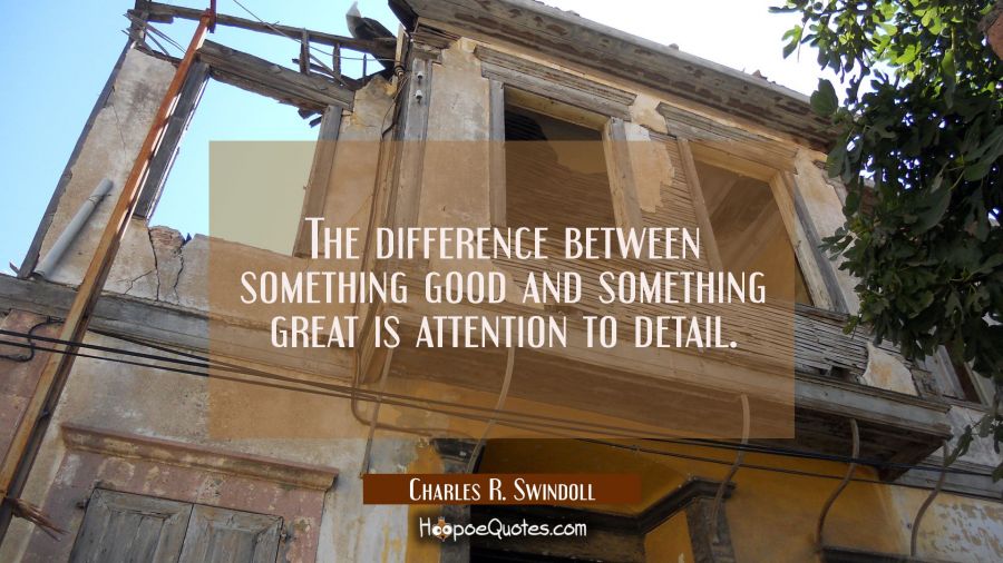 The difference between something good and something great is attention to detail. Charles R. Swindoll Quotes