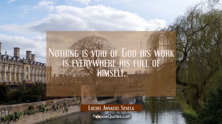 Nothing is void of God his work is everywhere his full of himself. Lucius Annaeus Seneca Quotes