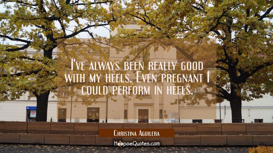 I've always been really good with my heels. Even pregnant I could perform in heels. Christina Aguilera Quotes
