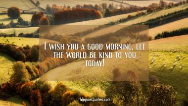 I wish you a good morning, let the world be kind to you today! Good Morning Quotes