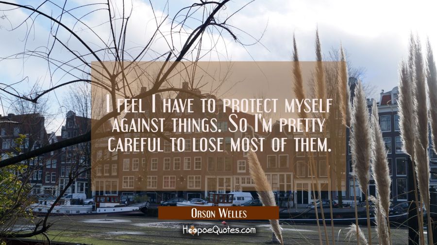 I feel I have to protect myself against things. So I'm pretty careful to lose most of them. Orson Welles Quotes
