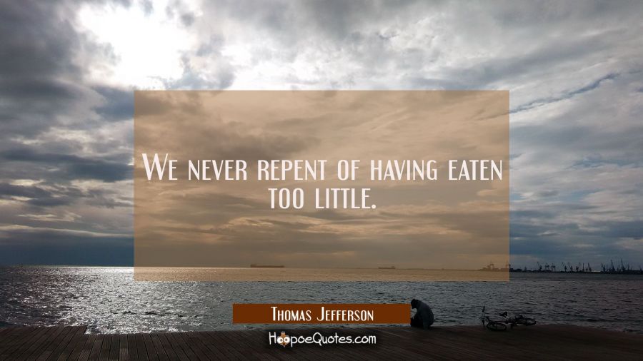 We never repent of having eaten too little. Thomas Jefferson Quotes