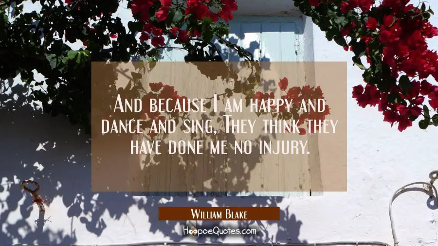 And because I am happy and dance and sing They think they have done me no injury. William Blake Quotes