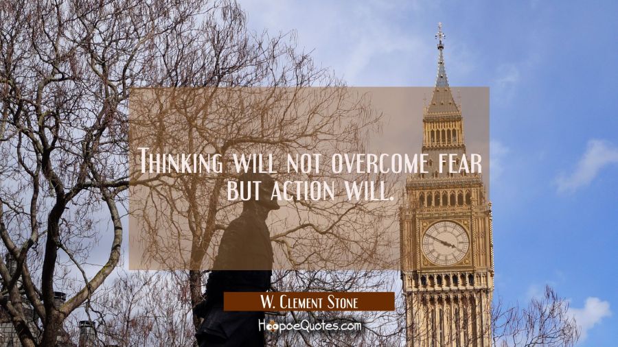 Thinking will not overcome fear but action will. W. Clement Stone Quotes