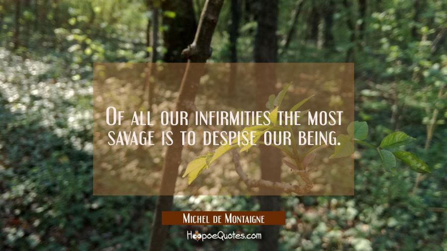 Of all our infirmities the most savage is to despise our being. Michel de Montaigne Quotes