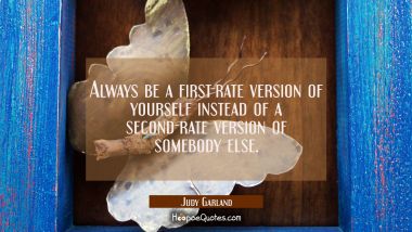 Always be a first-rate version of yourself instead of a second-rate version of somebody else.