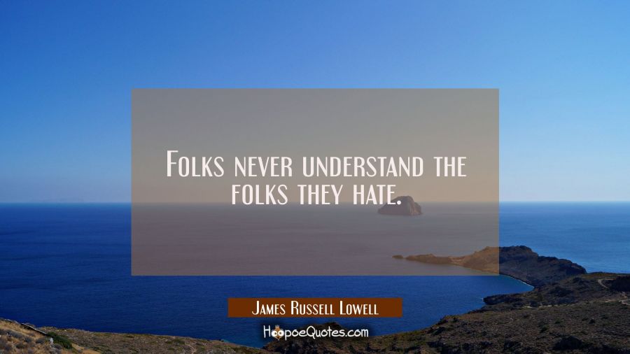 Folks never understand the folks they hate. James Russell Lowell Quotes