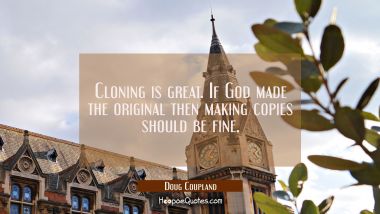 Cloning is great. If God made the original then making copies should be fine. Doug Coupland Quotes
