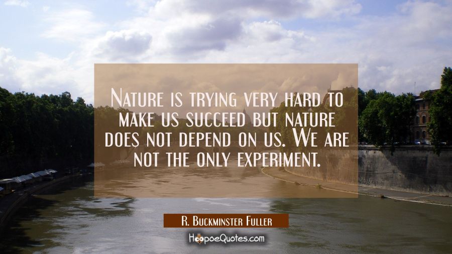 Nature is trying very hard to make us succeed but nature does not depend on us. We are not the only R. Buckminster Fuller Quotes