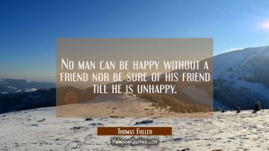 No man can be happy without a friend nor be sure of his friend till he is unhappy.