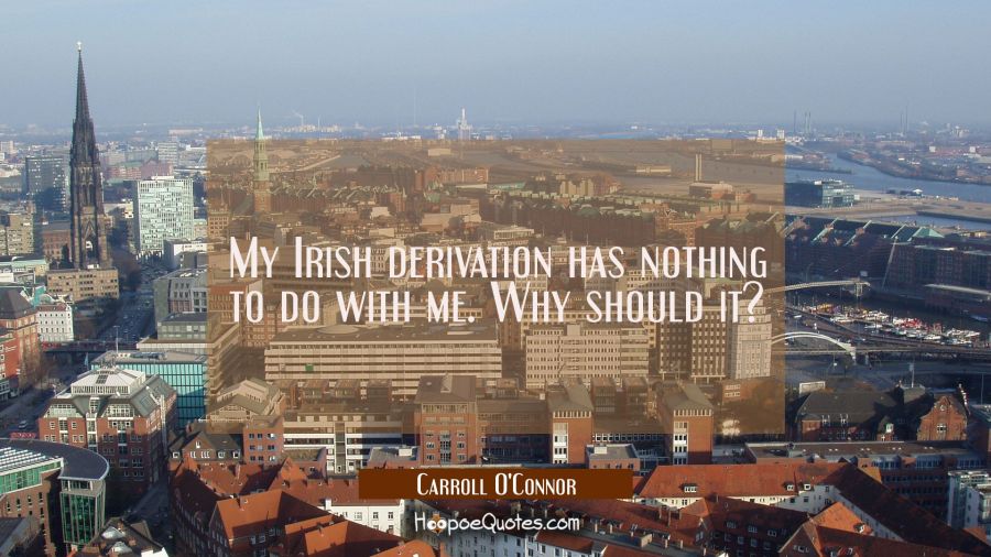 My Irish derivation has nothing to do with me. Why should it? Carroll O'Connor Quotes